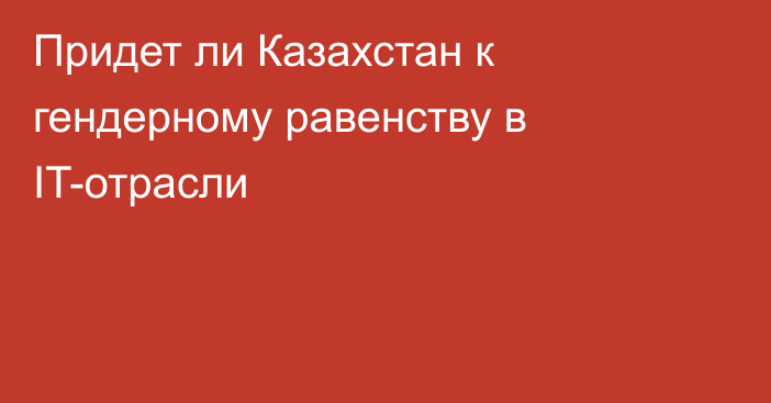 Придет ли Казахстан к гендерному равенству в IT-отрасли