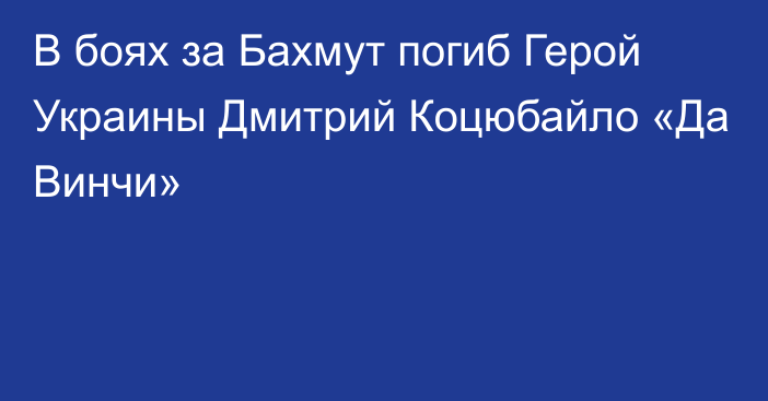 В боях за Бахмут погиб Герой Украины Дмитрий Коцюбайло «Да Винчи»