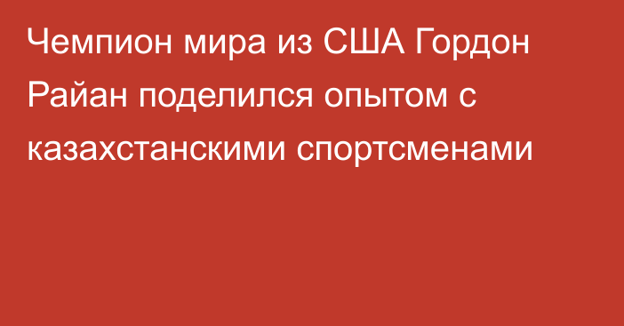 Чемпион мира из США Гордон Райан поделился опытом с казахстанскими спортсменами