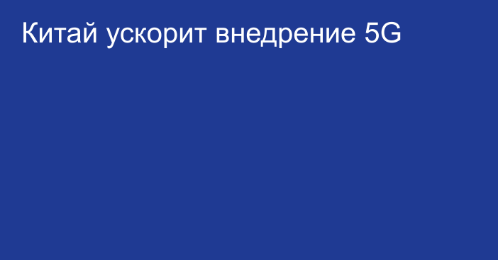 Китай ускорит внедрение 5G