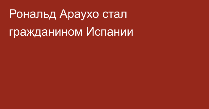 Рональд Араухо стал гражданином Испании