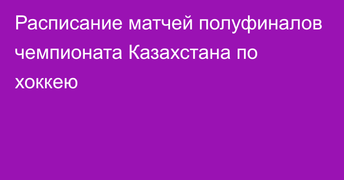 Расписание матчей полуфиналов чемпионата Казахстана по хоккею