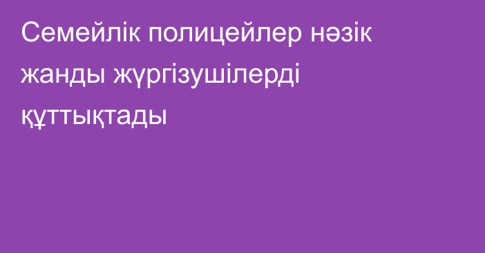 Семейлік полицейлер нәзік жанды жүргізушілерді құттықтады