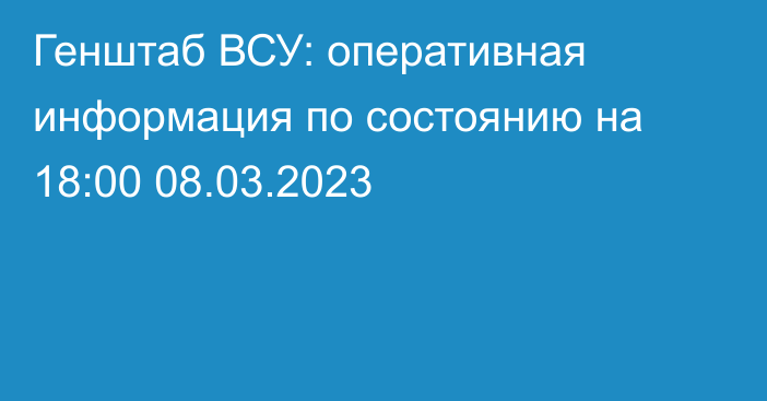 Генштаб ВСУ: оперативная информация по состоянию на 18:00 08.03.2023