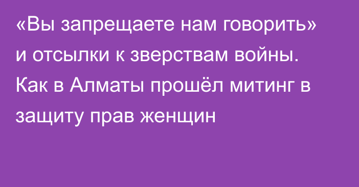 «Вы запрещаете нам говорить» и отсылки к зверствам войны. Как в Алматы прошёл митинг в защиту прав женщин