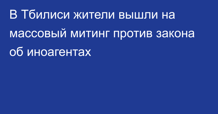 В Тбилиси жители вышли на массовый митинг против закона об иноагентах