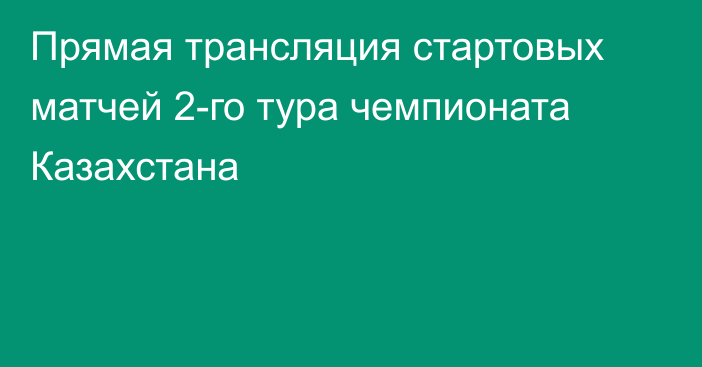 Прямая трансляция стартовых матчей 2-го тура чемпионата Казахстана