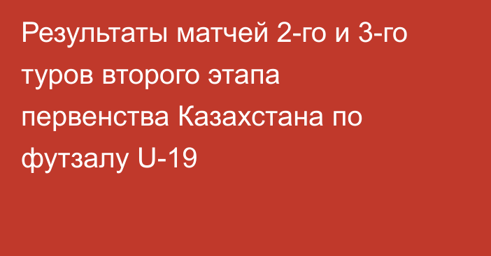 Результаты матчей 2-го и 3-го туров второго этапа первенства Казахстана по футзалу U-19