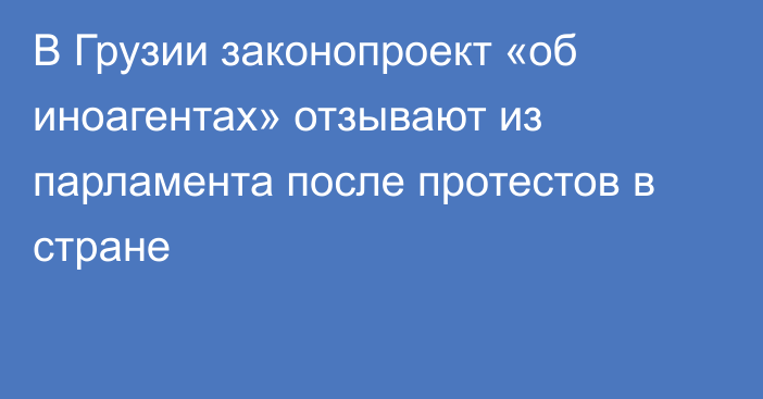 В Грузии
законопроект «об иноагентах» отзывают из парламента после протестов в стране