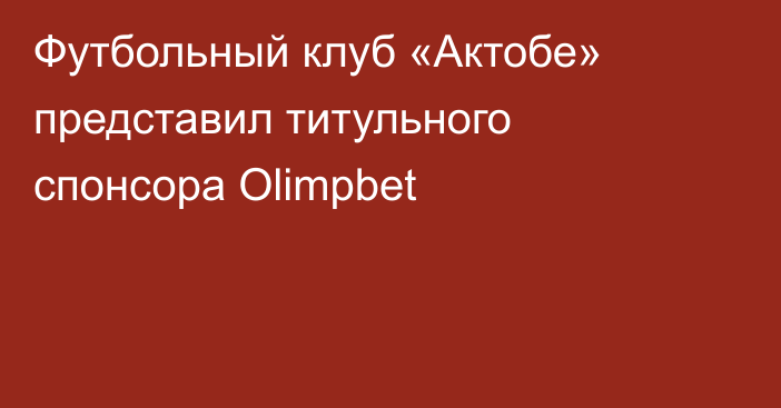 Футбольный клуб «Актобе» представил титульного спонсора Olimpbet