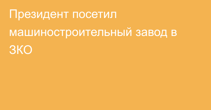 Президент посетил машиностроительный завод в ЗКО