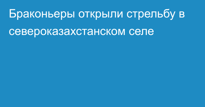 Браконьеры открыли стрельбу  в североказахстанском селе