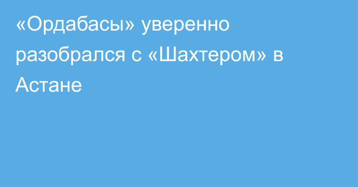 «Ордабасы» уверенно разобрался с «Шахтером» в Астане