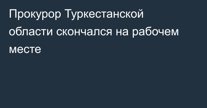 Прокурор Туркестанской области скончался на рабочем месте