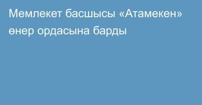 Мемлекет басшысы «Атамекен» өнер ордасына барды