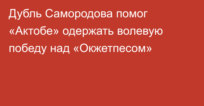 Дубль Самородова помог «Актобе» одержать волевую победу над «Окжетпесом»