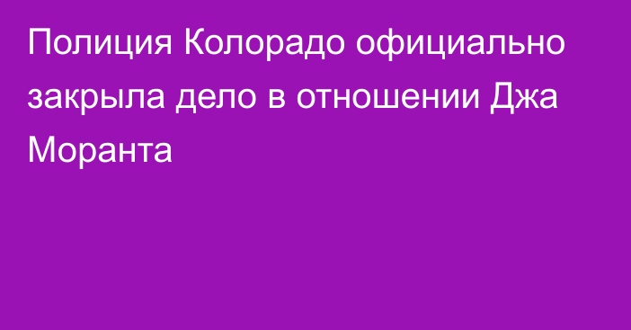 Полиция Колорадо официально закрыла дело в отношении Джа Моранта