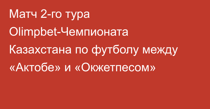 Матч 2-го тура Olimpbet-Чемпионата Казахстана по футболу между «Актобе» и «Окжетпесом»