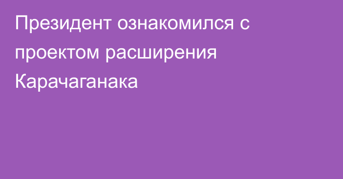 Президент ознакомился с проектом расширения Карачаганака