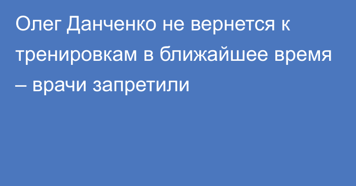 Олег Данченко не вернется к тренировкам в ближайшее время – врачи запретили