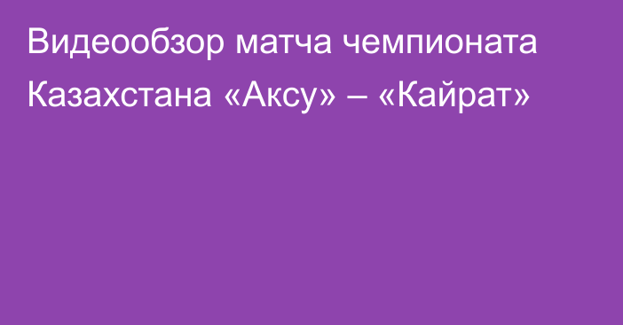 Видеообзор матча чемпионата Казахстана «Аксу» – «Кайрат»