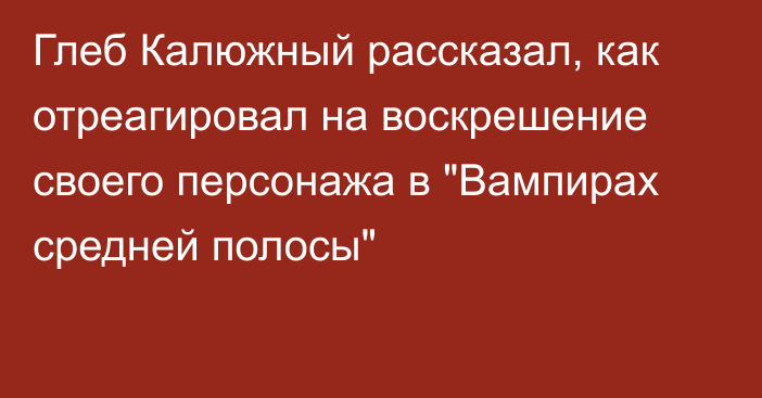 Глеб Калюжный рассказал, как отреагировал на воскрешение своего персонажа в 