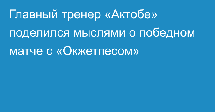 Главный тренер «Актобе» поделился мыслями о победном матче с «Окжетпесом»