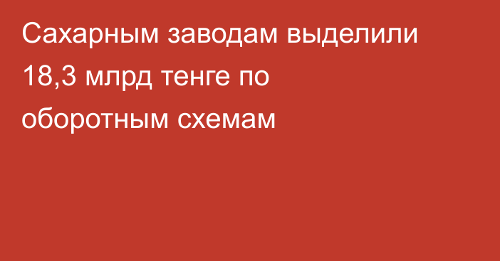 Сахарным заводам выделили 18,3 млрд тенге по оборотным схемам