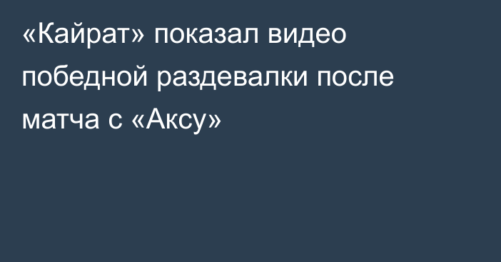 «Кайрат» показал видео победной раздевалки после матча с «Аксу»