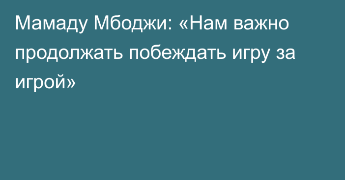 Мамаду Мбоджи: «Нам важно продолжать побеждать игру за игрой»