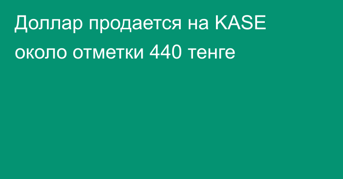 Доллар продается на KASE около отметки 440 тенге