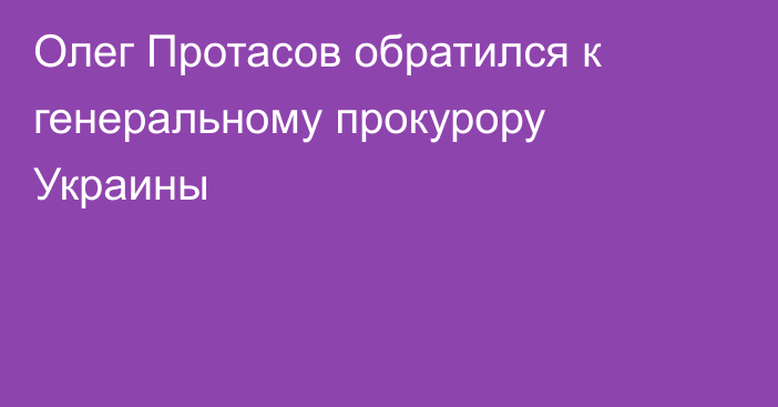 Олег Протасов обратился к генеральному прокурору Украины