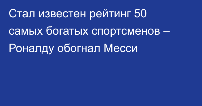 Стал известен рейтинг 50 самых богатых спортсменов – Роналду обогнал Месси