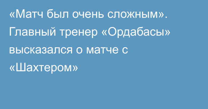 «Матч был очень сложным». Главный тренер «Ордабасы» высказался о матче с «Шахтером»