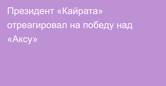 Президент «Кайрата» отреагировал на победу над «Аксу»