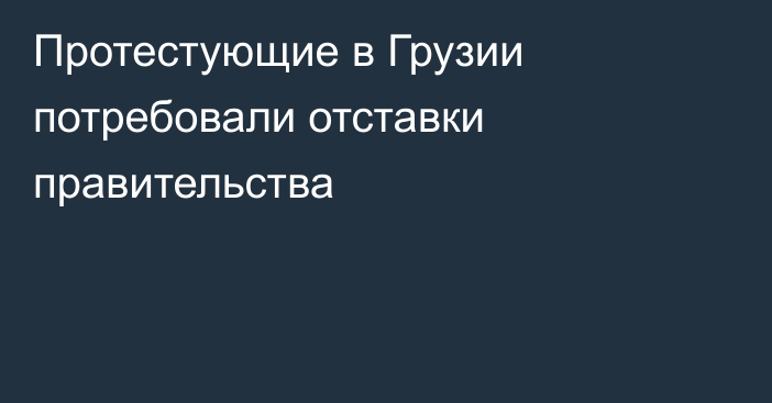 Протестующие в Грузии потребовали отставки правительства