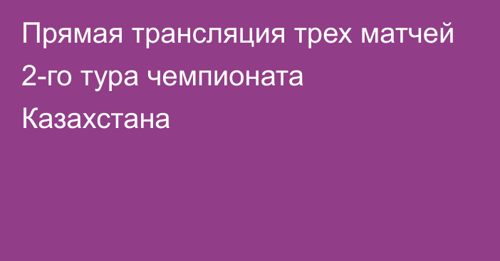 Прямая трансляция трех матчей 2-го тура чемпионата Казахстана