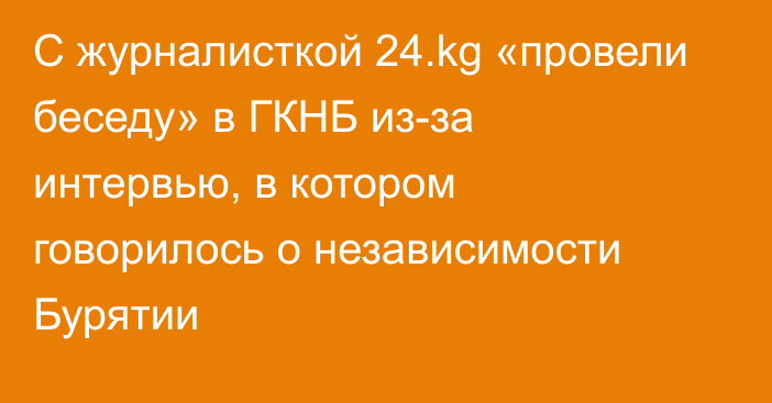 С журналисткой 24.kg «провели беседу» в ГКНБ из-за интервью, в котором говорилось о независимости Бурятии