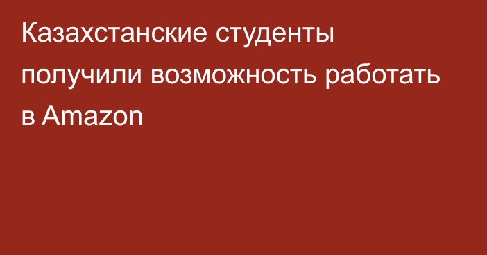 Казахстанские студенты получили возможность работать в Amazon