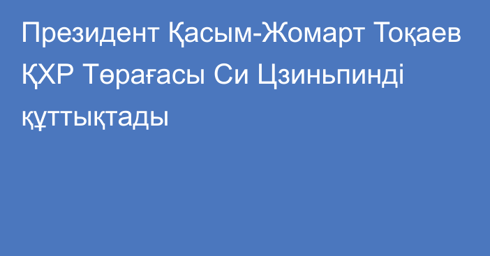 Президент Қасым-Жомарт Тоқаев ҚХР Төрағасы Си Цзиньпинді құттықтады