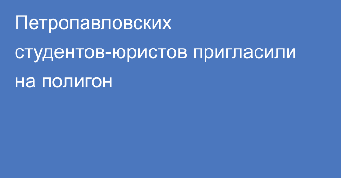 Петропавловских студентов-юристов пригласили на полигон