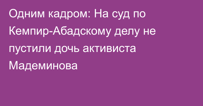 Одним кадром: На суд по Кемпир-Абадскому делу не пустили дочь активиста Мадеминова