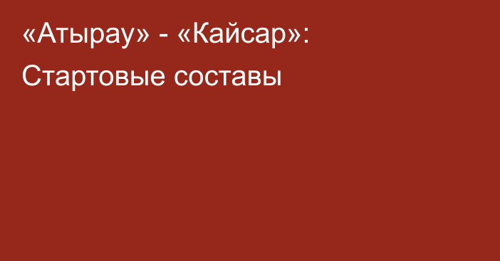 «Атырау» - «Кайсар»: Стартовые составы