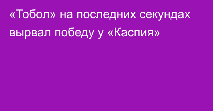 «Тобол» на последних секундах вырвал победу у «Каспия»