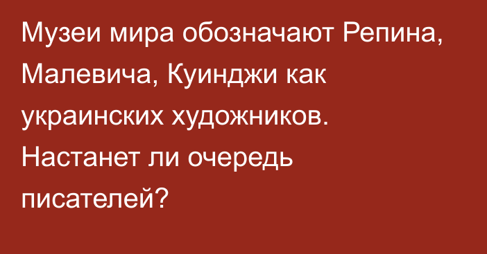 Музеи мира обозначают Репина, Малевича, Куинджи как украинских художников. Настанет ли очередь писателей?