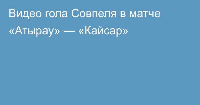 Видео гола Совпеля в матче «Атырау» — «Кайсар»