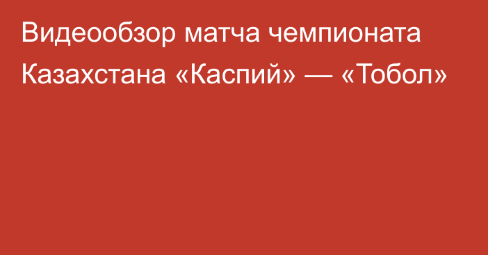 Видеообзор матча чемпионата Казахстана «Каспий» — «Тобол»