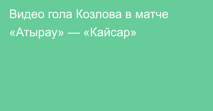 Видео гола Козлова в матче «Атырау» — «Кайсар»