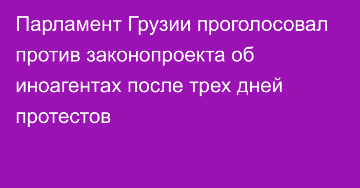 Парламент Грузии проголосовал против законопроекта об иноагентах после трех дней протестов