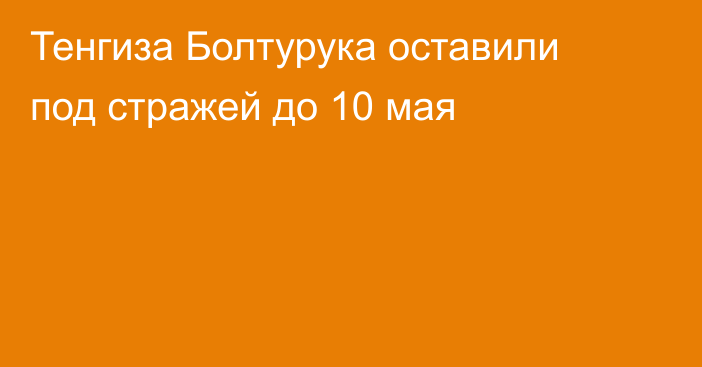 Тенгиза Болтурука оставили под стражей до 10 мая